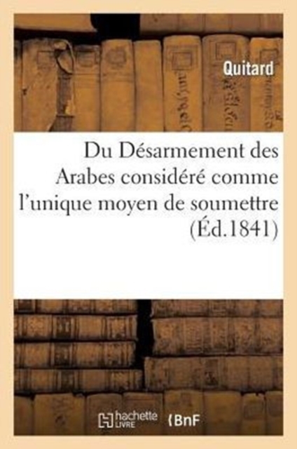 Du Desarmement Des Arabes Considere Comme l'Unique Moyen de Soumettre, de Coloniser : Et de Civiliser l'Algerie, Paperback / softback Book