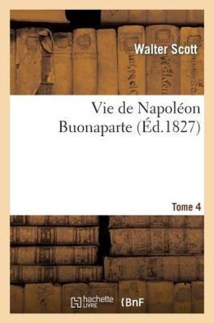 Vie de Napol?on Buonaparte: Pr?c?d?e d'Un Tableau Pr?liminaire de la R?volution Fran?aise. T. 4, Paperback / softback Book