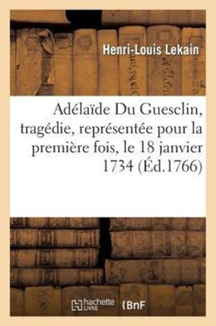 Ad?la?de Du Guesclin, Trag?die, Repr?sent?e Pour La Premi?re Fois, Le 18 Janvier 1734 : , Et Remise Au Th??tre Le 9 Septembre 1765, Corrig?e Et Donn?e Au Public Par M. Le Kain, ..., Paperback / softback Book