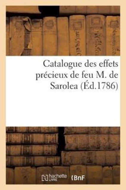 Catalogue Des Effets Precieux de Feu M. de Sarolea : , Dont La Vente Se Fera Publiquement A Liege, Et Commencera Le 6 Mars 1786, Paperback / softback Book