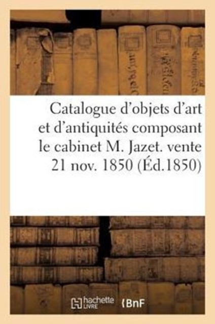 Catalogue d'Objets d'Art Et d'Antiquites Composant Le Cabinet M. Jazet. Vente 21 Nov. 1850, Paperback / softback Book