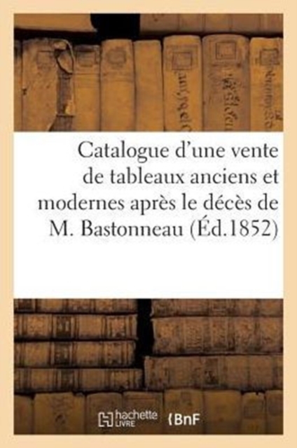 Catalogue d'Une Vente de Tableaux Anciens Et Modernes Apres Le Deces de M. Bastonneau, Paperback / softback Book