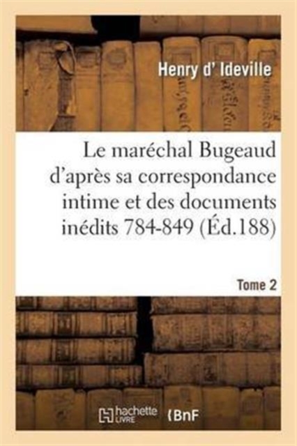 Le Marechal Bugeaud d'Apres Sa Correspondance Intime Et Des Documents Inedits 1784-1849. Tome 2, Paperback / softback Book