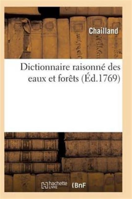Dictionnaire Des Eaux Et Forets Compose Des Anciennes & Nouvelles Ordonnances, Paperback / softback Book