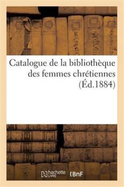 Catalogue de la Bibliotheque Des Femmes Chretiennes, Paperback / softback Book