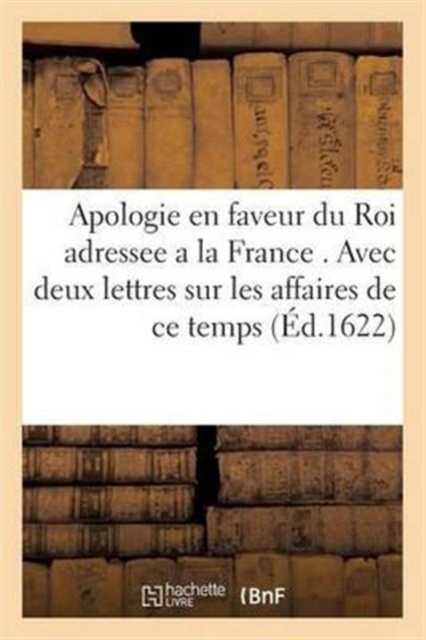 Apologie En Faveur Du Roi Adressee A La France . Avec Deux Lettres Sur Les Affaires de Ce Temps, Paperback / softback Book