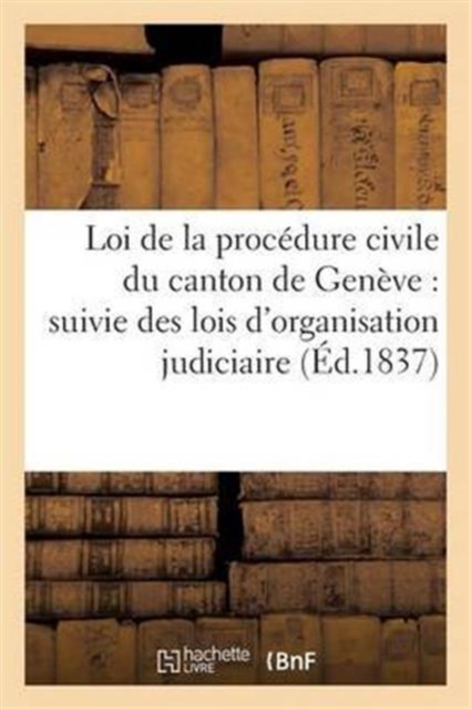 Loi de la Procedure Civile Du Canton de Geneve : Lois d'Organisation Judiciaire Du 5 Dec 1832, Loi Sur Les Avocats, Les Procureurs Et Les Huissiers, Paperback / softback Book