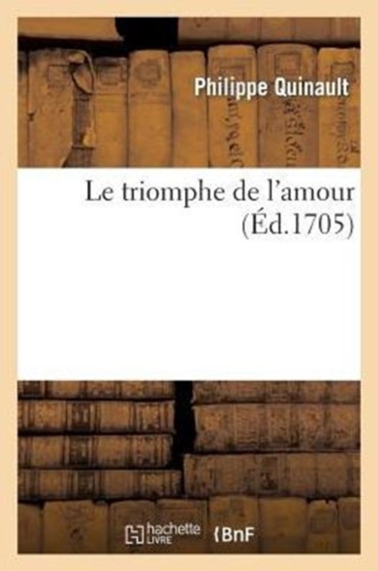 Le Triomphe de l'Amour : Paroles de Quinault, Retouchees Par Danchet; Musique de Lulli Retouchee Par Campra, Paperback / softback Book