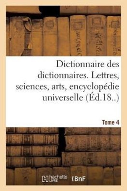 Dictionnaire Des Dictionnaires. Lettres, Sciences, Arts. T. 4, Etre-Malintentionne : , Encyclopedie Universelle, Paperback / softback Book