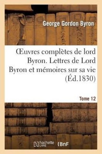 Oeuvres Compl?tes de Lord Byron. T. 12. Lettres de Lord Byron Et M?moires Sur Sa Vie, Paperback / softback Book