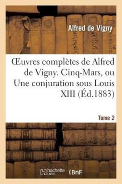 Oeuvres Compl?tes de Alfred de Vigny. Cinq-Mars, Ou Une Conjuration Sous Louis XIII. Tome 2, Paperback / softback Book