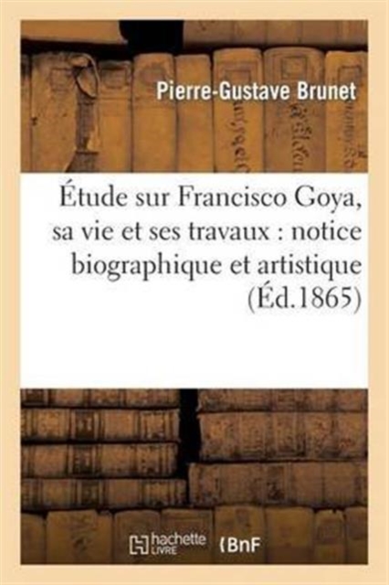 ?tude Sur Francisco Goya, Sa Vie Et Ses Travaux: Notice Biographique Et Artistique, Paperback / softback Book