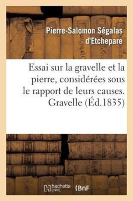 Essai Sur La Gravelle Et La Pierre, Considerees Sous Le Rapport de Leurs Causes. Gravelle : , de Leurs Effets Et de Leurs Divers Modes de Traitement, Paperback / softback Book