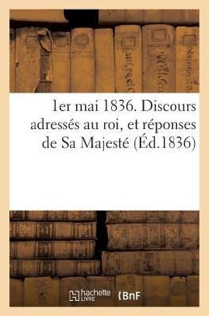 1er Mai 1836. Discours Adresses Au Roi, Et Reponses de Sa Majeste, Paperback / softback Book