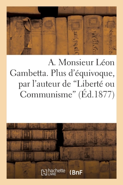 A. Monsieur Leon Gambetta. Plus d'Equivoque, Par l'Auteur de 'Liberte Ou Communisme', Paperback / softback Book