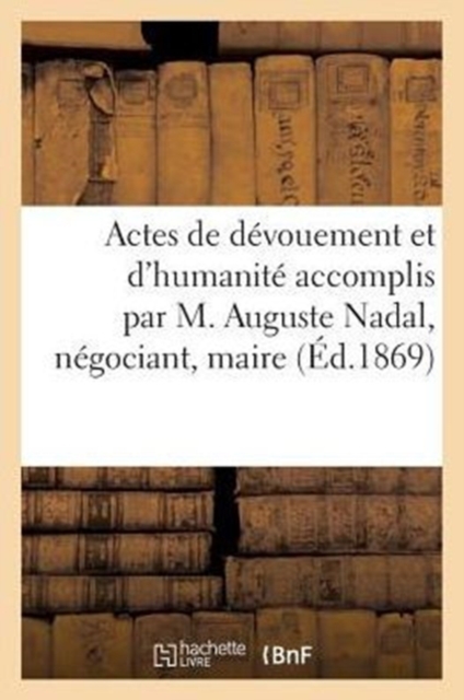 Actes de Devouement Et d'Humanite Accomplis Par M. Auguste Nadal, Negociant : , Maire de Villac Et Aiguillanes..., Paperback / softback Book