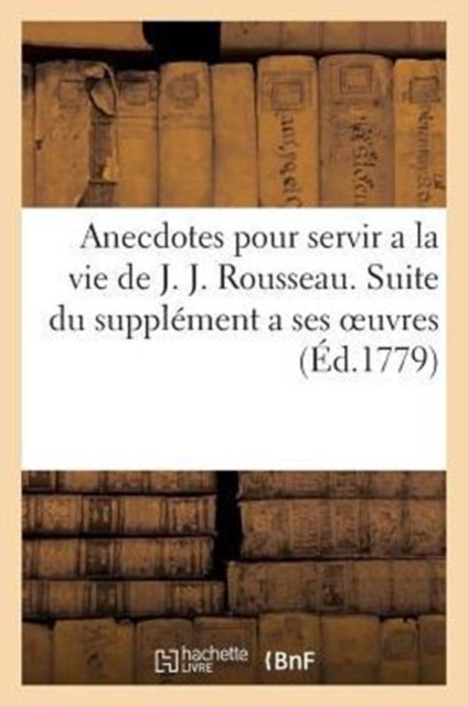 Anecdotes Pour Servir a la Vie de J. J. Rousseau. Suite Du Supplement a Ses Oeuvres : . Seconde Edition Augmentee, Paperback / softback Book