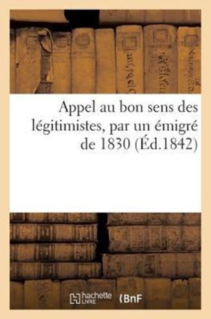 Appel Au Bon Sens Des Legitimistes, Par Un Emigre de 1830, Paperback / softback Book