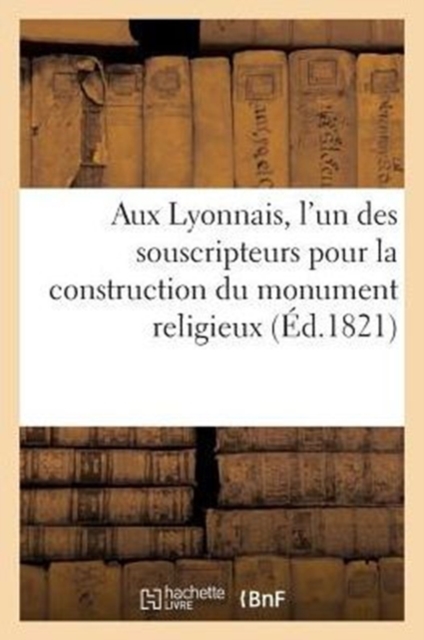 Aux Lyonnais, l'Un Des Souscripteurs Pour La Construction Du Monument Religieux Eleve Aux Broteaux : , A La Memoire Des Defenseurs Et Des Habitants de Lyon MIS A Mort..., Paperback / softback Book