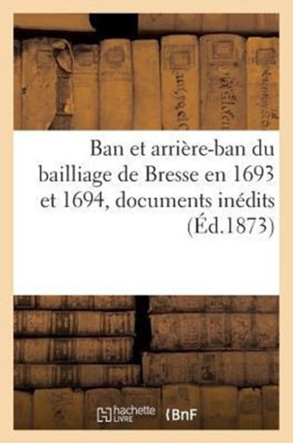 Ban Et Arriere-Ban Du Bailliage de Bresse En 1693 Et 1694, Documents Inedits, Paperback / softback Book