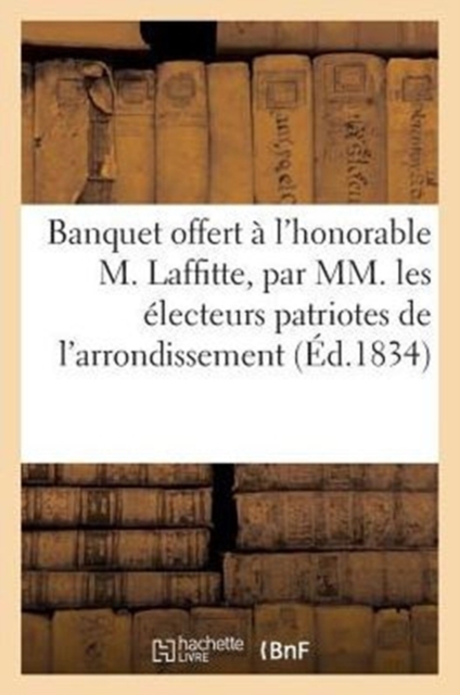 Banquet Offert A l'Honorable M. Laffitte, Par MM. Les Electeurs Patriotes de l'Arrondissement : de Rouen, Le 23 Septembre 1834, Paperback / softback Book