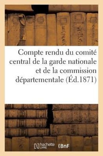 Compte Rendu Du Comite Central de la Garde Nationale Et de la Commission Departementale : Pour Secours Aux Militaires Prisonniers Et En Campagne, Paperback / softback Book