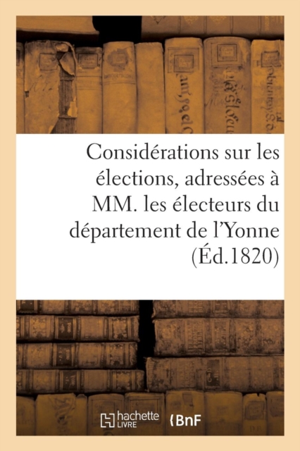 Considerations Sur Les Elections, Adressees A MM. Les Electeurs Du Departement de l'Yonne, Par M. N., Paperback / softback Book