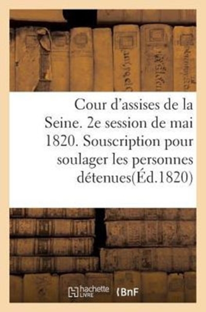 Cour d'Assises de la Seine. 2e Session de Mai 1820. Souscription Pour Soulager Les Personnes : Detenues En Vertu de la Loi Du 26 Mars 1820, Paperback / softback Book