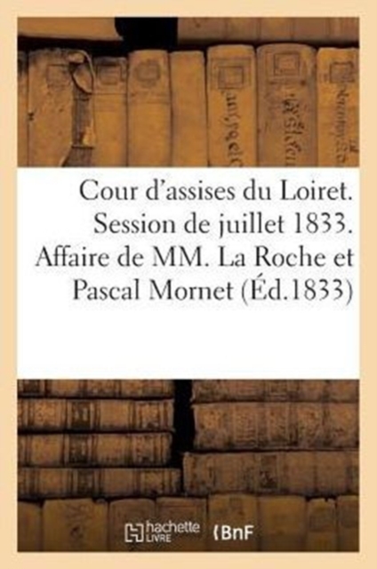 Cour d'Assises Du Loiret. Session de Juillet 1833. Affaire de MM. La Roche Et Pascal Mornet : Du Temple, Relative Aux Troubles de l'Ouest, Paperback / softback Book