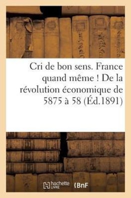 Cri de Bon Sens. France Quand Meme ! de la Revolution Economique de 5875 A 58 : , Precedee de l'Histoire Philosophique..., Paperback / softback Book