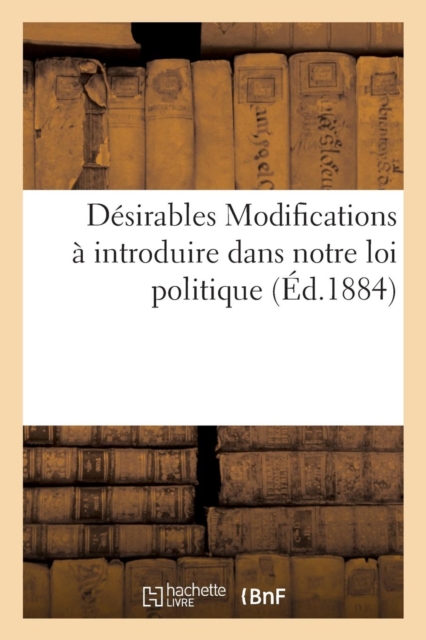 D?sirables Modifications ? Introduire Dans Notre Loi Politique Pour Constituer Une V?ritable : R?publique, Digne de Notre Grand Pass?, Digne de Notre Avenir, Paperback / softback Book