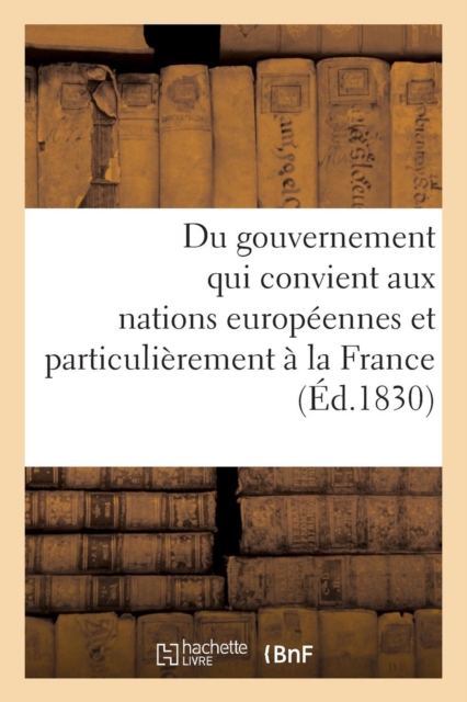 Du Gouvernement Qui Convient Aux Nations Europ?ennes Et Particuli?rement ? La France : , d'Apr?s l'Esprit Et Les Moeurs Du Si?cle..., Paperback / softback Book