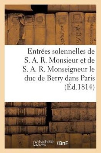 Entrees Solennelles de S. A. R. Monsieur (12 Avril) Et de S. A. R. Monseigneur Le Duc de Berry (21 a : Dans Paris, Paperback / softback Book