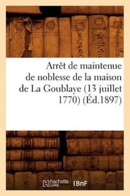 Arret de Maintenue de Noblesse de la Maison de la Goublaye (13 Juillet 1770) (Ed.1897), Paperback / softback Book