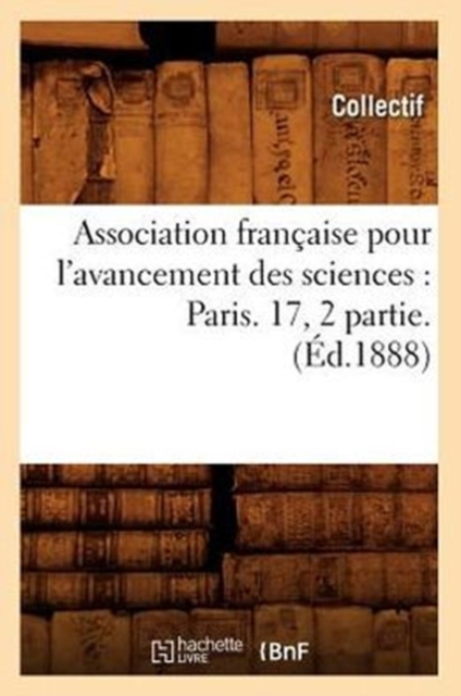 Association Francaise Pour l'Avancement Des Sciences: Paris. 17, 2 Partie. (Ed.1888), Paperback / softback Book