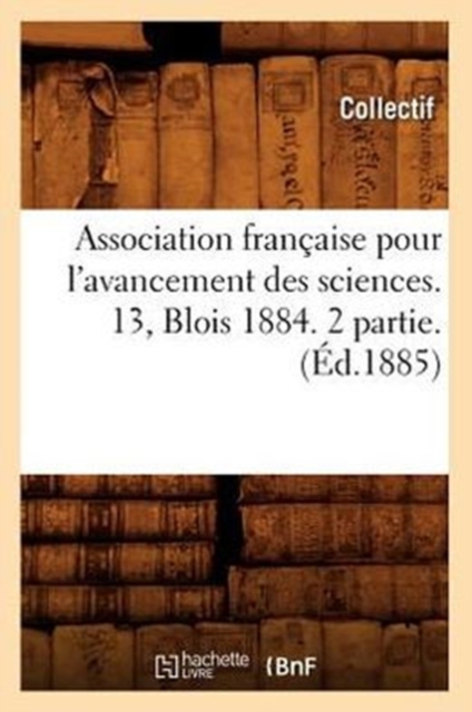 Association Francaise Pour l'Avancement Des Sciences. 13, Blois 1884. 2 Partie. (Ed.1885), Paperback / softback Book