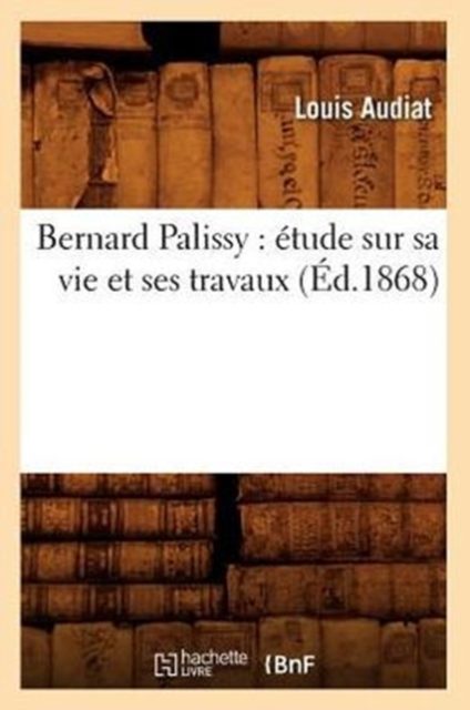 Bernard Palissy: ?tude Sur Sa Vie Et Ses Travaux (?d.1868), Paperback / softback Book
