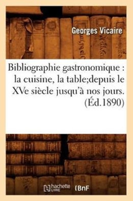 Bibliographie Gastronomique: La Cuisine, La Tabledepuis Le Xve Si?cle Jusqu'? Nos Jours.(?d.1890), Paperback / softback Book