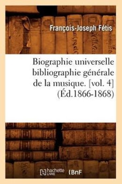 Biographie Universelle Bibliographie G?n?rale de la Musique. [Vol. 4] (?d.1866-1868), Paperback / softback Book
