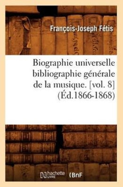 Biographie Universelle Bibliographie G?n?rale de la Musique. [Vol. 8] (?d.1866-1868), Paperback / softback Book