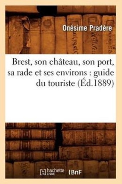 Brest, Son Ch?teau, Son Port, Sa Rade Et Ses Environs: Guide Du Touriste (?d.1889), Paperback / softback Book