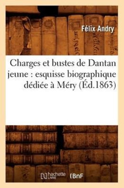 Charges Et Bustes de Dantan Jeune: Esquisse Biographique D?di?e ? M?ry (?d.1863), Paperback / softback Book
