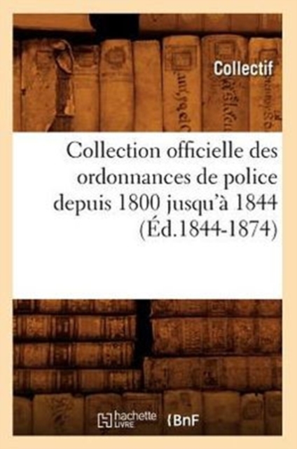 Collection Officielle Des Ordonnances de Police Depuis 1800 Jusqu'a 1844 (Ed.1844-1874), Paperback / softback Book