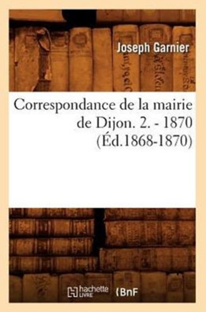 Correspondance de la Mairie de Dijon. 2. - 1870 (Ed.1868-1870), Paperback / softback Book