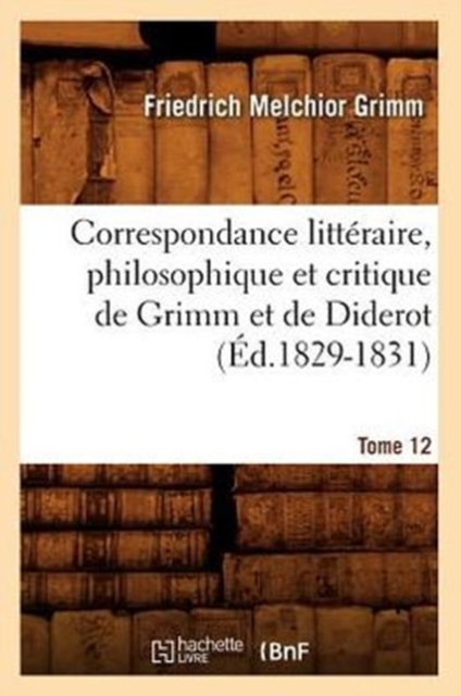 Correspondance Litt?raire, Philosophique Et Critique de Grimm Et de Diderot. Tome 12 (?d.1829-1831), Paperback / softback Book