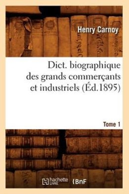Dict. Biographique Des Grands Commercants Et Industriels Tome 1 (Ed.1895), Paperback / softback Book