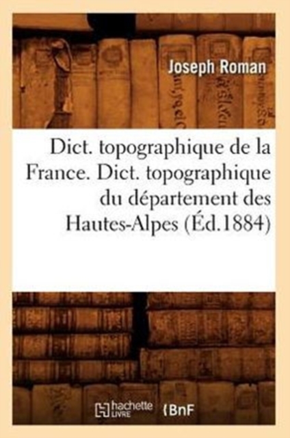 Dict. Topographique de la France., Dict. Topographique Du Departement Des Hautes-Alpes (Ed.1884), Paperback / softback Book