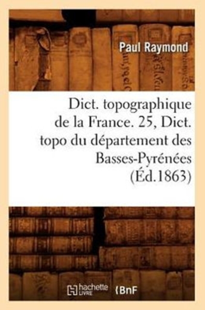 Dict. Topographique de la France. 25, Dict. Topo Du Departement Des Basses-Pyrenees (Ed.1863), Paperback / softback Book