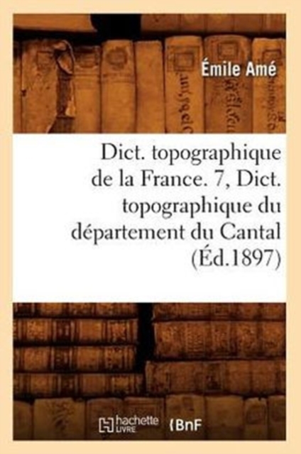 Dict. Topographique de la France. 7, Dict. Topographique Du Departement Du Cantal (Ed.1897), Paperback / softback Book