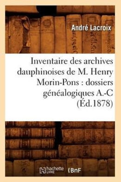 Inventaire Des Archives Dauphinoises de M. Henry Morin-Pons: Dossiers Genealogiques A.-C (Ed.1878), Paperback / softback Book